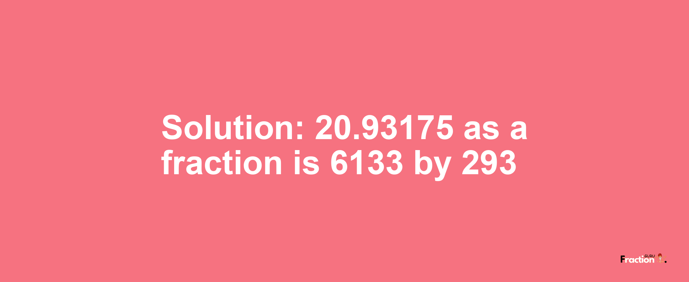 Solution:20.93175 as a fraction is 6133/293